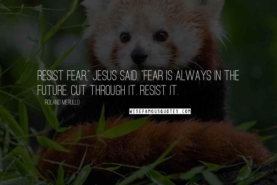 Roland Merullo Quotes: Resist fear," Jesus said. "Fear is always in the future. Cut through it. Resist it.