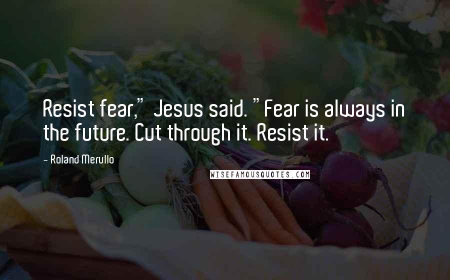 Roland Merullo Quotes: Resist fear," Jesus said. "Fear is always in the future. Cut through it. Resist it.