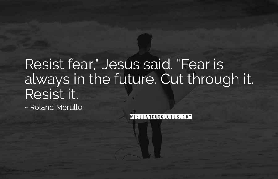 Roland Merullo Quotes: Resist fear," Jesus said. "Fear is always in the future. Cut through it. Resist it.