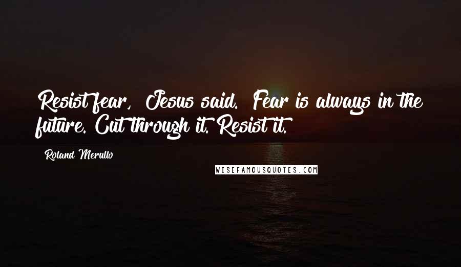 Roland Merullo Quotes: Resist fear," Jesus said. "Fear is always in the future. Cut through it. Resist it.