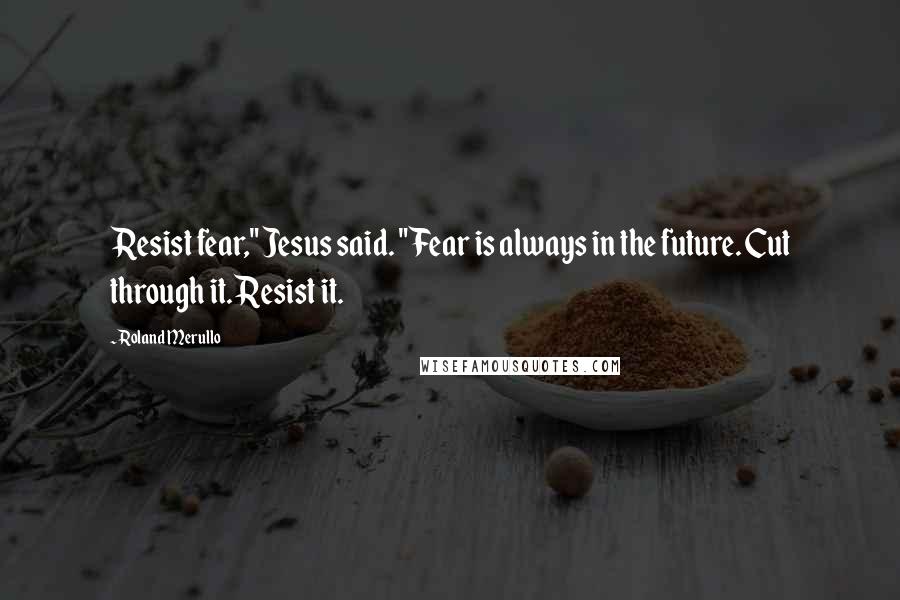 Roland Merullo Quotes: Resist fear," Jesus said. "Fear is always in the future. Cut through it. Resist it.