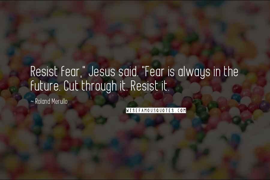 Roland Merullo Quotes: Resist fear," Jesus said. "Fear is always in the future. Cut through it. Resist it.