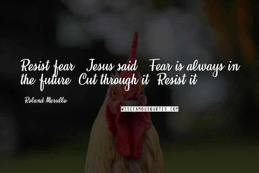 Roland Merullo Quotes: Resist fear," Jesus said. "Fear is always in the future. Cut through it. Resist it.