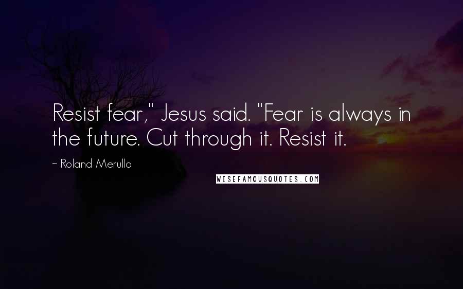 Roland Merullo Quotes: Resist fear," Jesus said. "Fear is always in the future. Cut through it. Resist it.