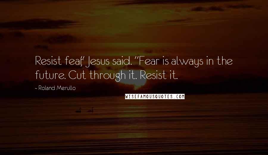 Roland Merullo Quotes: Resist fear," Jesus said. "Fear is always in the future. Cut through it. Resist it.