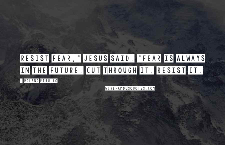 Roland Merullo Quotes: Resist fear," Jesus said. "Fear is always in the future. Cut through it. Resist it.