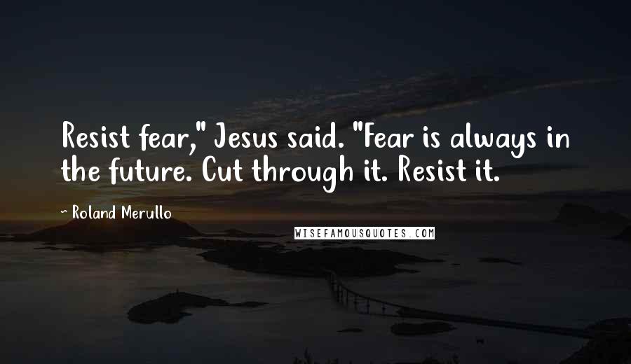 Roland Merullo Quotes: Resist fear," Jesus said. "Fear is always in the future. Cut through it. Resist it.