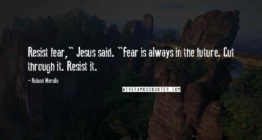 Roland Merullo Quotes: Resist fear," Jesus said. "Fear is always in the future. Cut through it. Resist it.