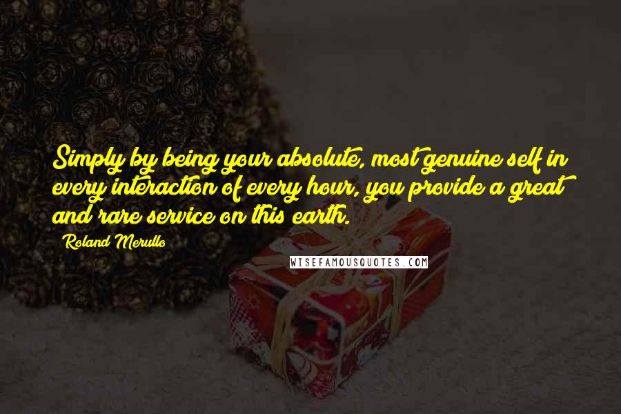 Roland Merullo Quotes: Simply by being your absolute, most genuine self in every interaction of every hour, you provide a great and rare service on this earth.