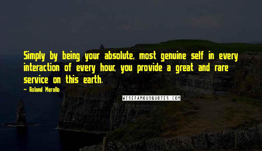 Roland Merullo Quotes: Simply by being your absolute, most genuine self in every interaction of every hour, you provide a great and rare service on this earth.