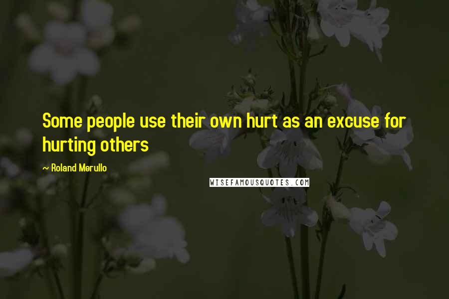 Roland Merullo Quotes: Some people use their own hurt as an excuse for hurting others