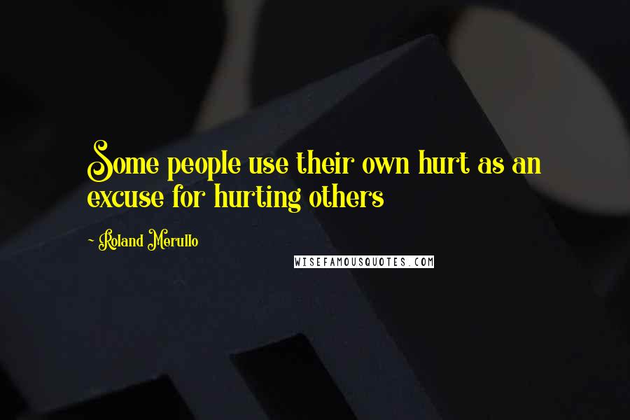 Roland Merullo Quotes: Some people use their own hurt as an excuse for hurting others