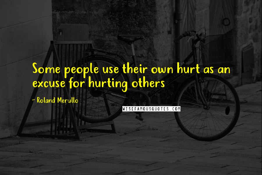 Roland Merullo Quotes: Some people use their own hurt as an excuse for hurting others