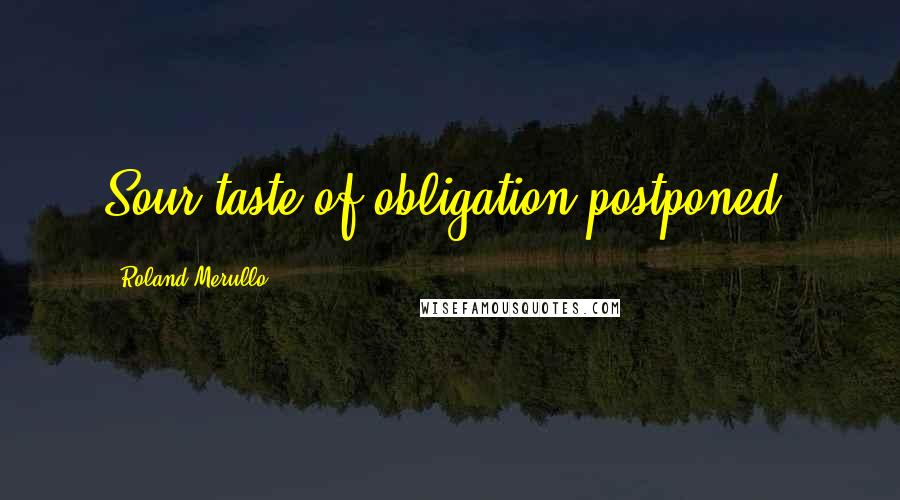 Roland Merullo Quotes: Sour taste of obligation postponed,