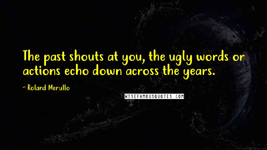 Roland Merullo Quotes: The past shouts at you, the ugly words or actions echo down across the years.