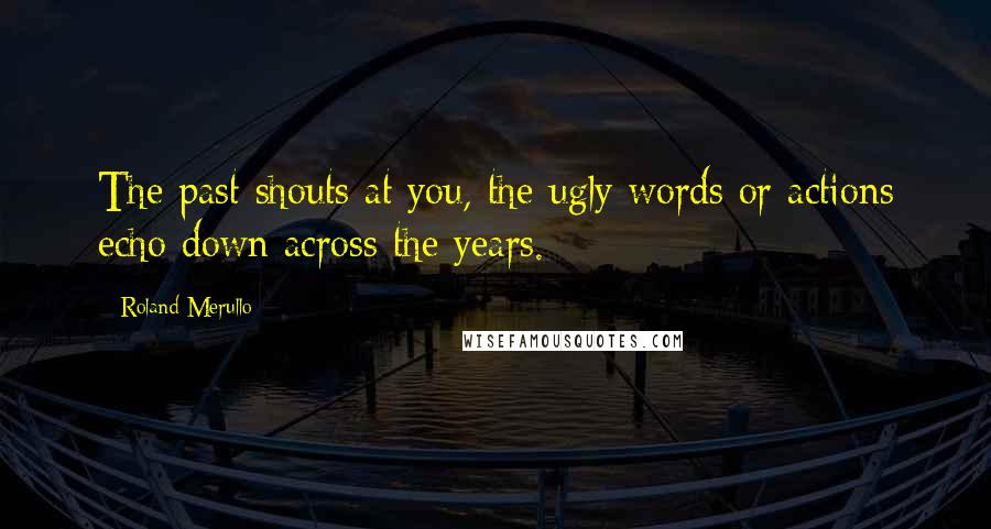 Roland Merullo Quotes: The past shouts at you, the ugly words or actions echo down across the years.