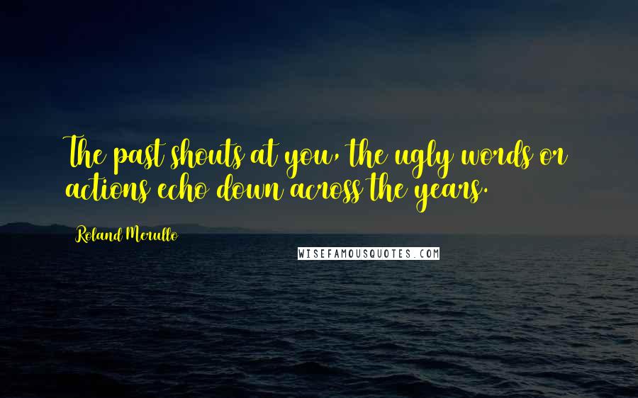 Roland Merullo Quotes: The past shouts at you, the ugly words or actions echo down across the years.