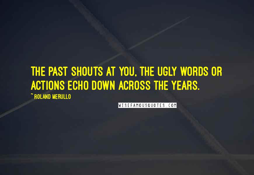 Roland Merullo Quotes: The past shouts at you, the ugly words or actions echo down across the years.