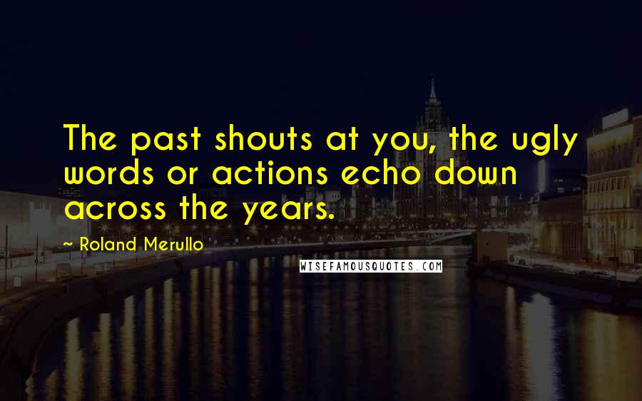 Roland Merullo Quotes: The past shouts at you, the ugly words or actions echo down across the years.