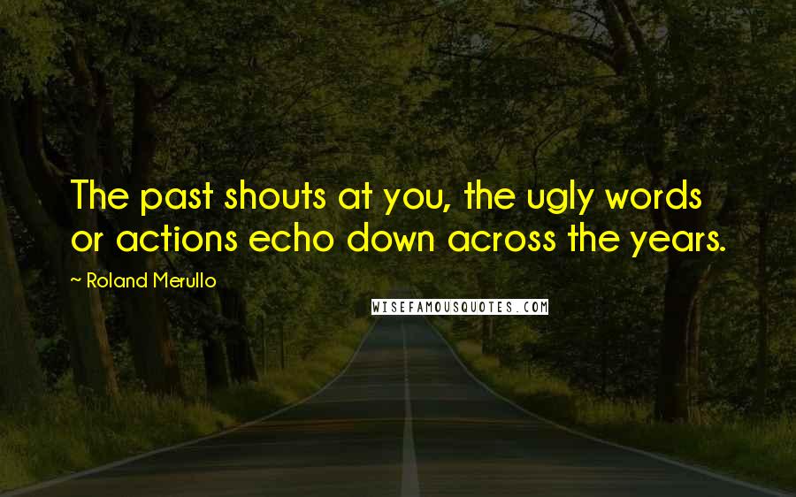 Roland Merullo Quotes: The past shouts at you, the ugly words or actions echo down across the years.