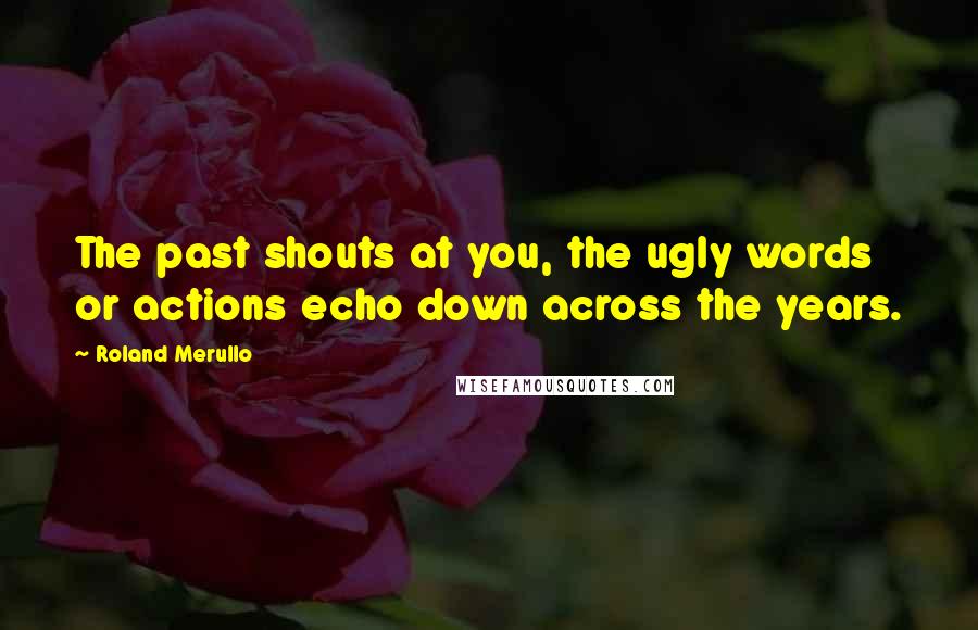 Roland Merullo Quotes: The past shouts at you, the ugly words or actions echo down across the years.
