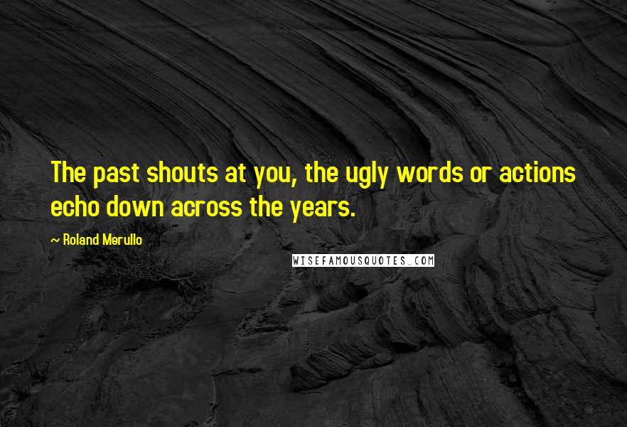 Roland Merullo Quotes: The past shouts at you, the ugly words or actions echo down across the years.