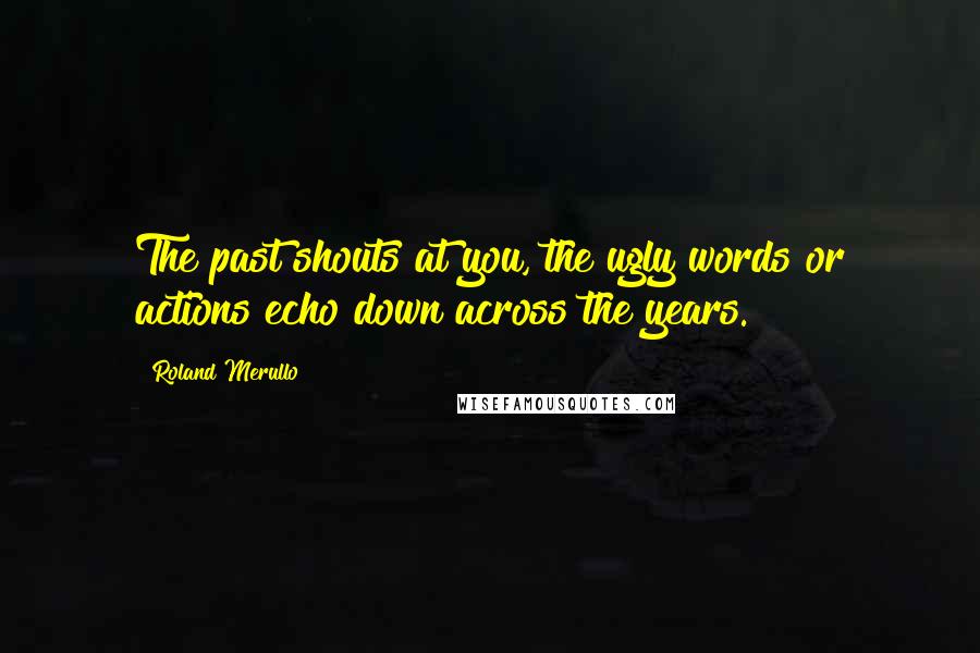 Roland Merullo Quotes: The past shouts at you, the ugly words or actions echo down across the years.