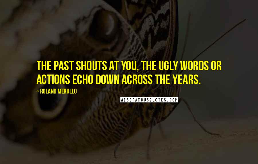 Roland Merullo Quotes: The past shouts at you, the ugly words or actions echo down across the years.