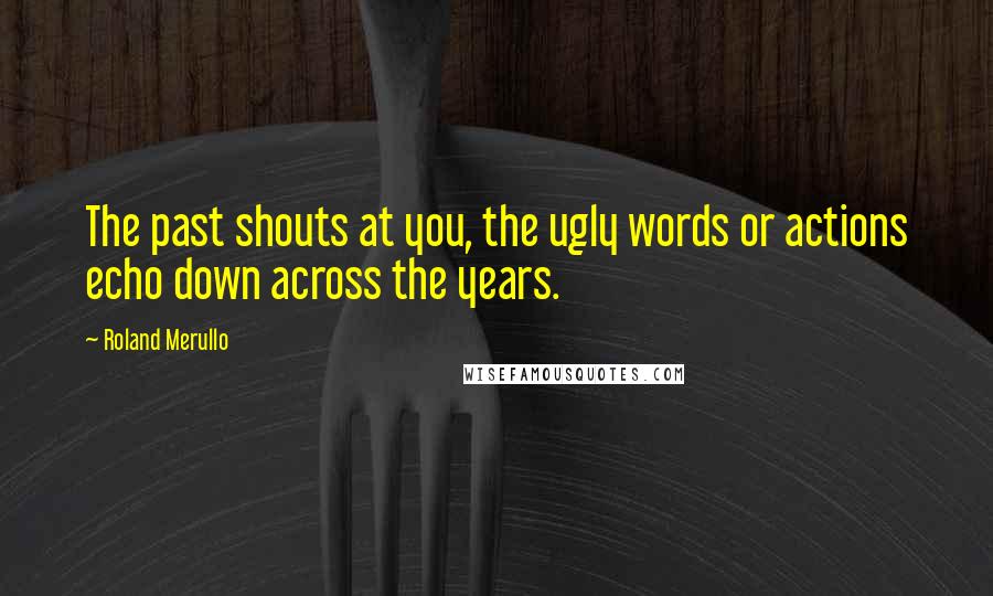 Roland Merullo Quotes: The past shouts at you, the ugly words or actions echo down across the years.