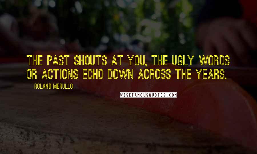 Roland Merullo Quotes: The past shouts at you, the ugly words or actions echo down across the years.