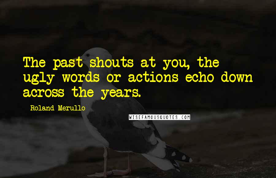 Roland Merullo Quotes: The past shouts at you, the ugly words or actions echo down across the years.