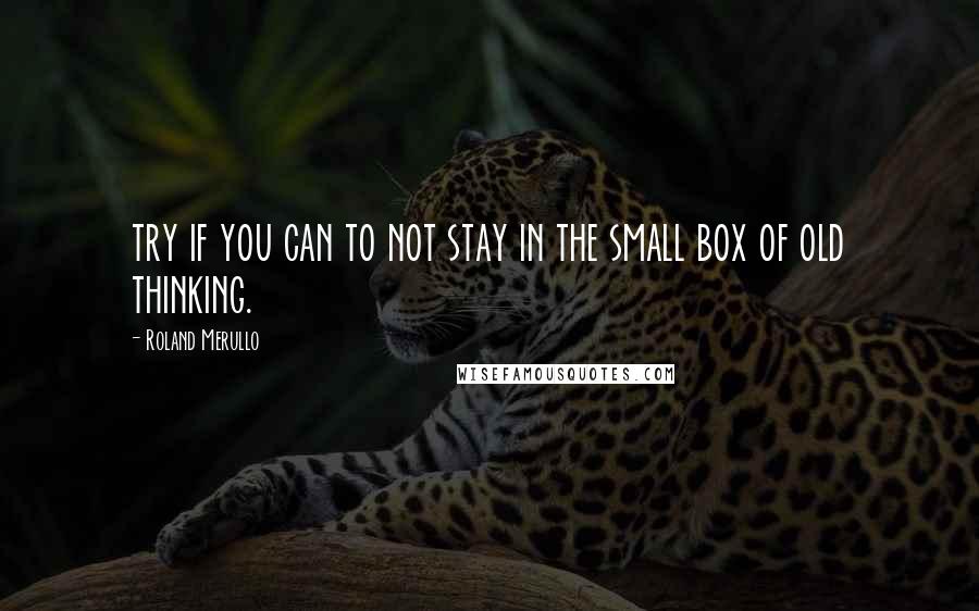 Roland Merullo Quotes: try if you can to not stay in the small box of old thinking.