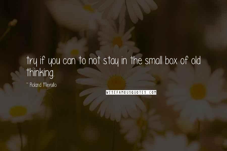 Roland Merullo Quotes: try if you can to not stay in the small box of old thinking.