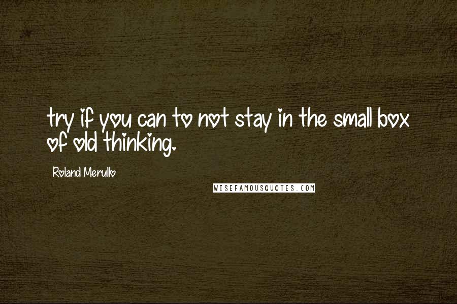Roland Merullo Quotes: try if you can to not stay in the small box of old thinking.