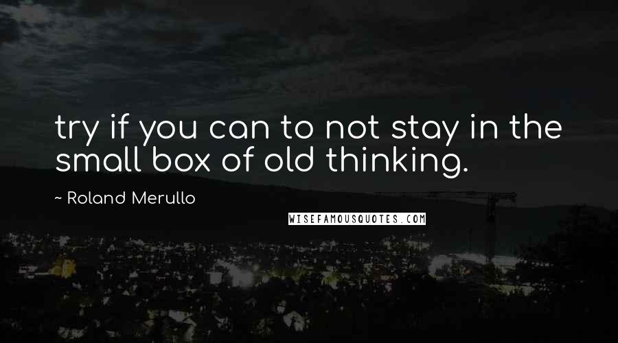 Roland Merullo Quotes: try if you can to not stay in the small box of old thinking.