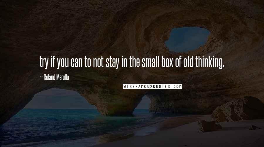 Roland Merullo Quotes: try if you can to not stay in the small box of old thinking.