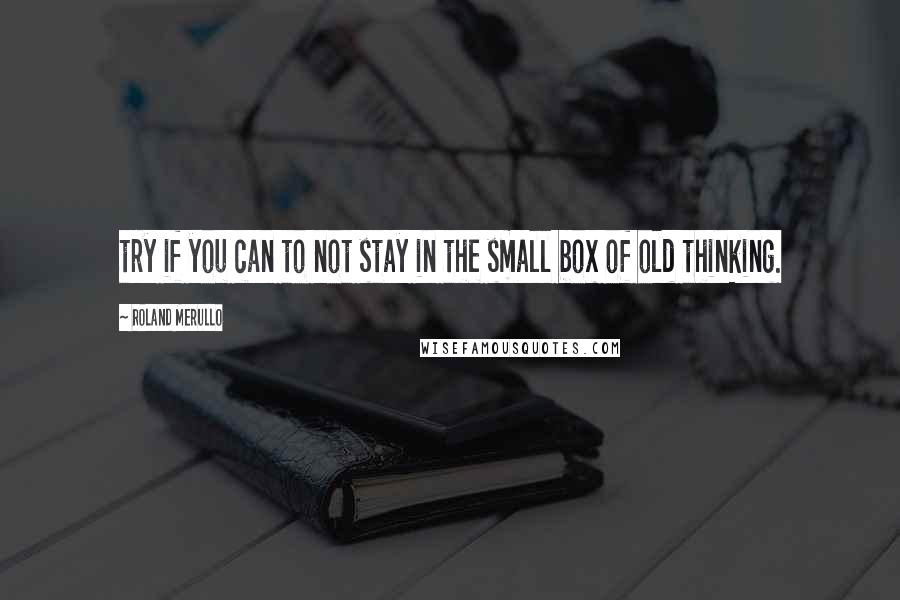 Roland Merullo Quotes: try if you can to not stay in the small box of old thinking.