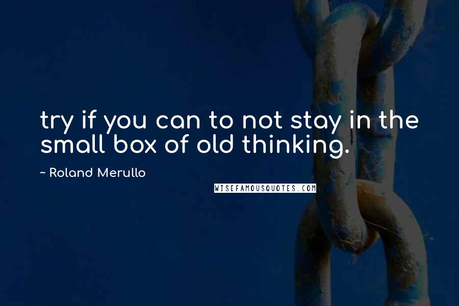 Roland Merullo Quotes: try if you can to not stay in the small box of old thinking.