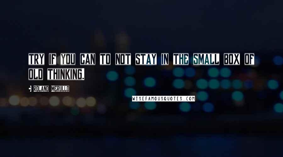 Roland Merullo Quotes: try if you can to not stay in the small box of old thinking.