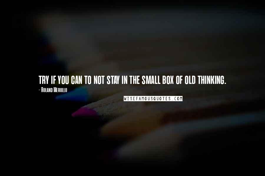 Roland Merullo Quotes: try if you can to not stay in the small box of old thinking.