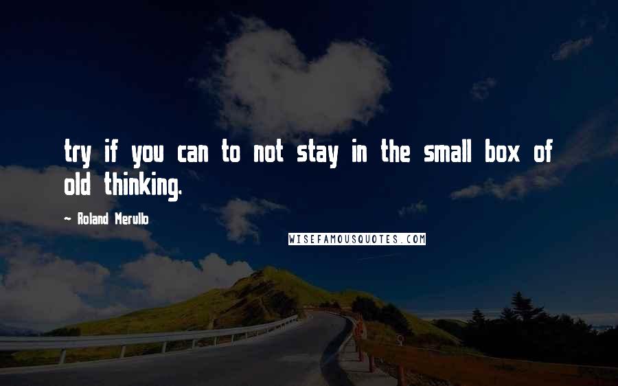 Roland Merullo Quotes: try if you can to not stay in the small box of old thinking.