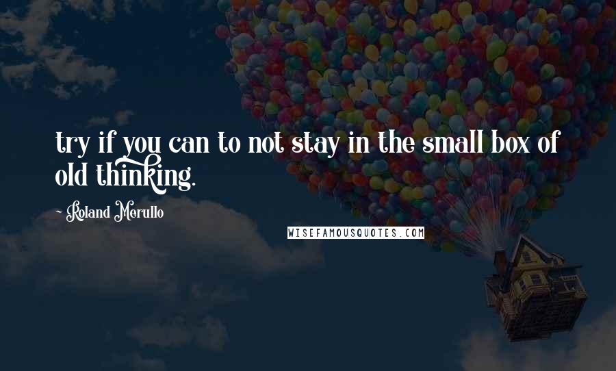 Roland Merullo Quotes: try if you can to not stay in the small box of old thinking.