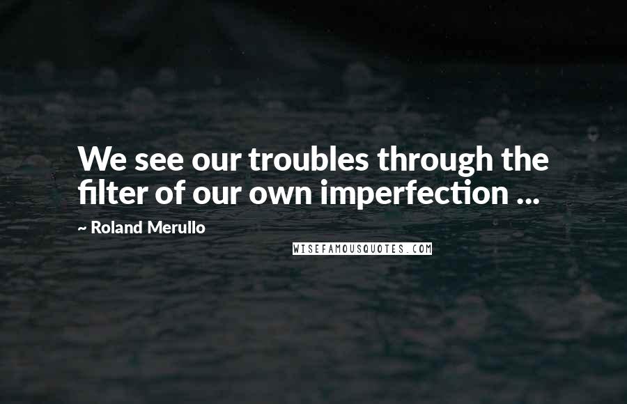 Roland Merullo Quotes: We see our troubles through the filter of our own imperfection ...