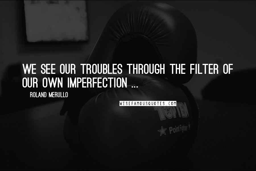 Roland Merullo Quotes: We see our troubles through the filter of our own imperfection ...