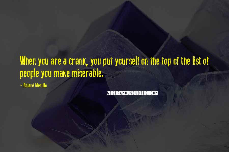 Roland Merullo Quotes: When you are a crank, you put yourself on the top of the list of people you make miserable.
