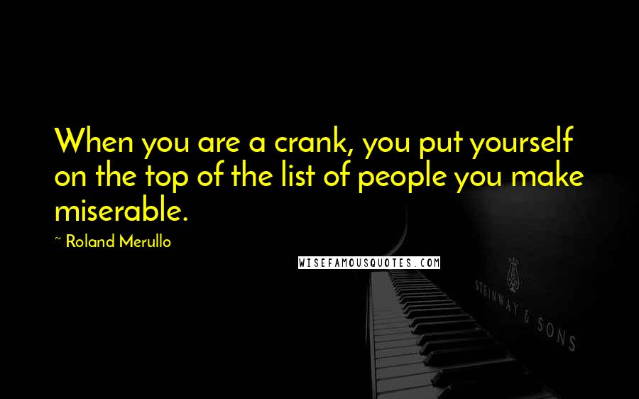 Roland Merullo Quotes: When you are a crank, you put yourself on the top of the list of people you make miserable.