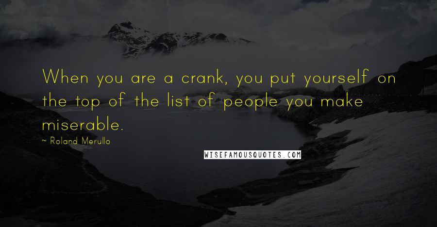 Roland Merullo Quotes: When you are a crank, you put yourself on the top of the list of people you make miserable.