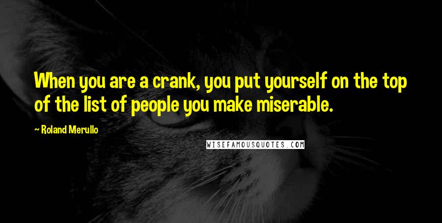 Roland Merullo Quotes: When you are a crank, you put yourself on the top of the list of people you make miserable.