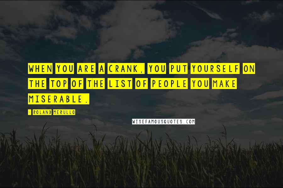 Roland Merullo Quotes: When you are a crank, you put yourself on the top of the list of people you make miserable.