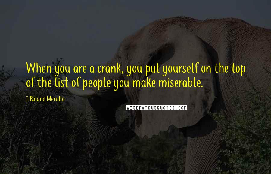 Roland Merullo Quotes: When you are a crank, you put yourself on the top of the list of people you make miserable.